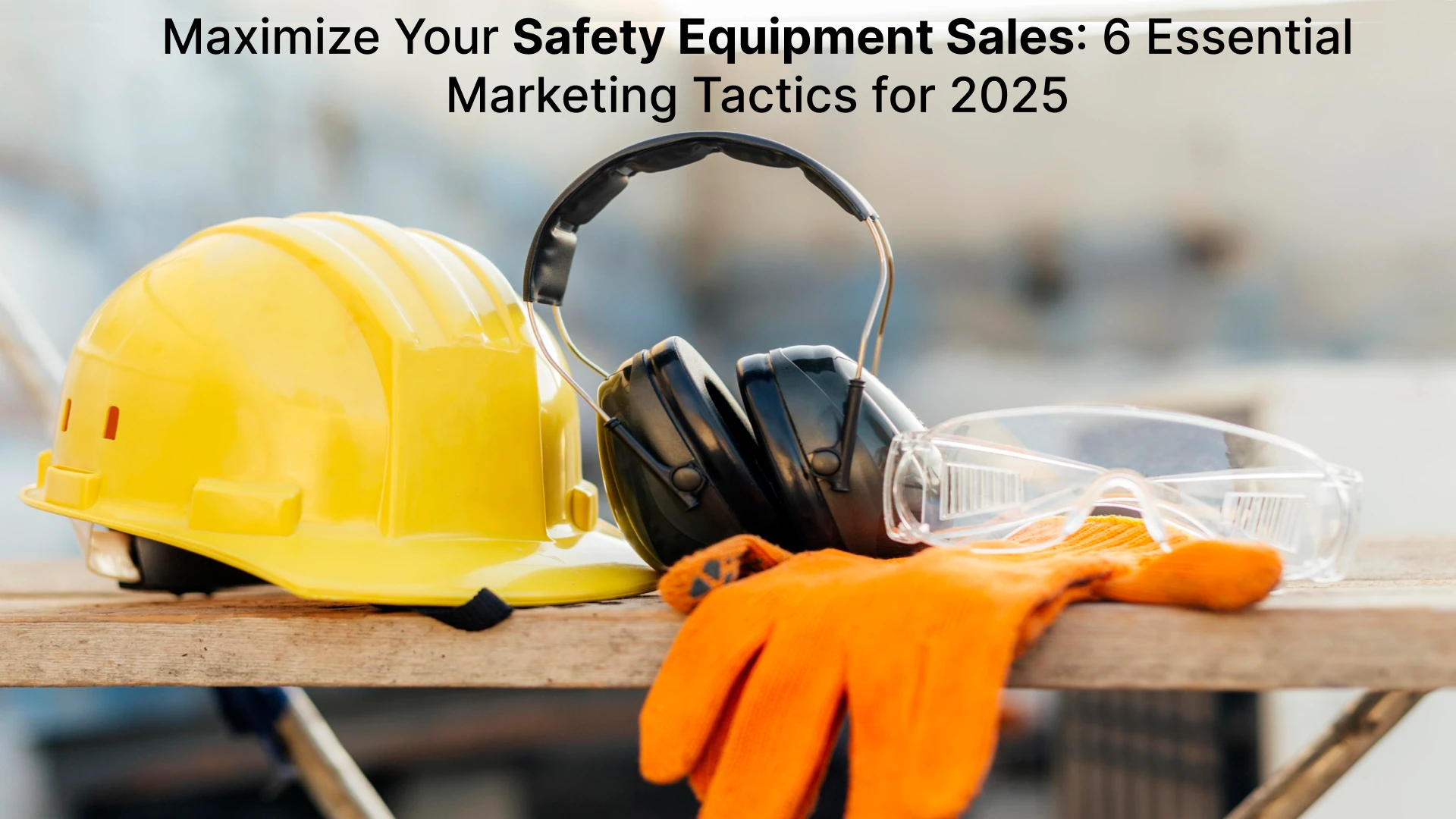 Maximize Your Safety Equipment Sales: 6 Essential Marketing Tactics for 2025