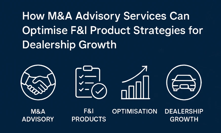 How M&A Advisory Services Can Optimise F&I Product Strategies for Dealership Growth