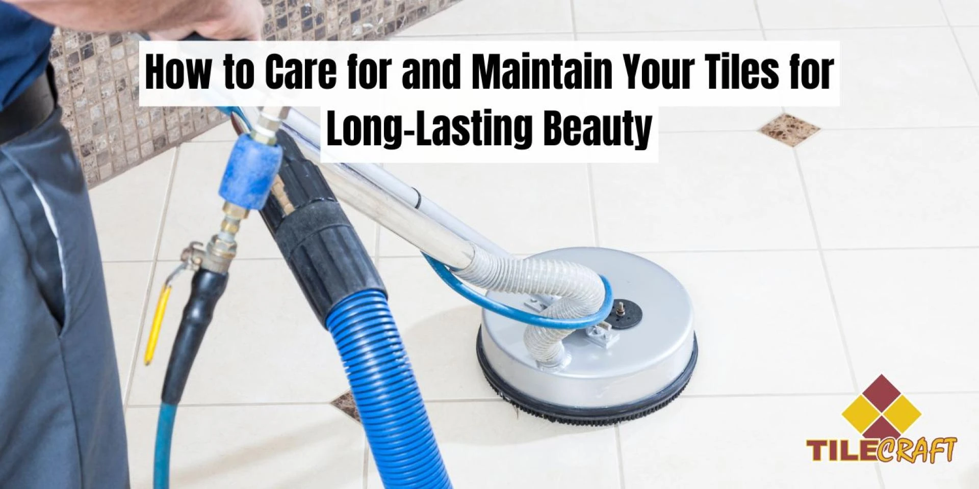 How to Care for and Maintain Your Tiles for Long-Lasting Beauty
